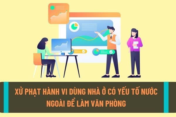 Dùng nhà ở có yếu tố nước ngoài để cho thuê, làm văn phòng hoặc sử dụng vào mục đích khác không phải để ở sẽ bị xử phạt như thế nào?